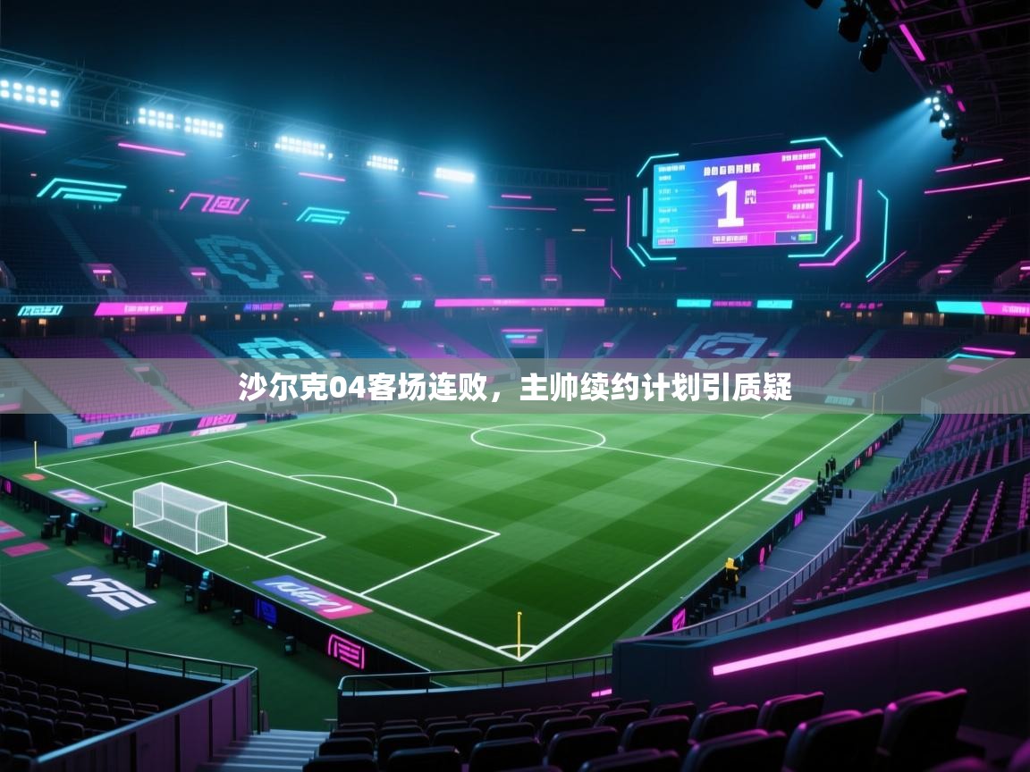 沙尔克04客场连败,主帅续约计划引质疑 第2张