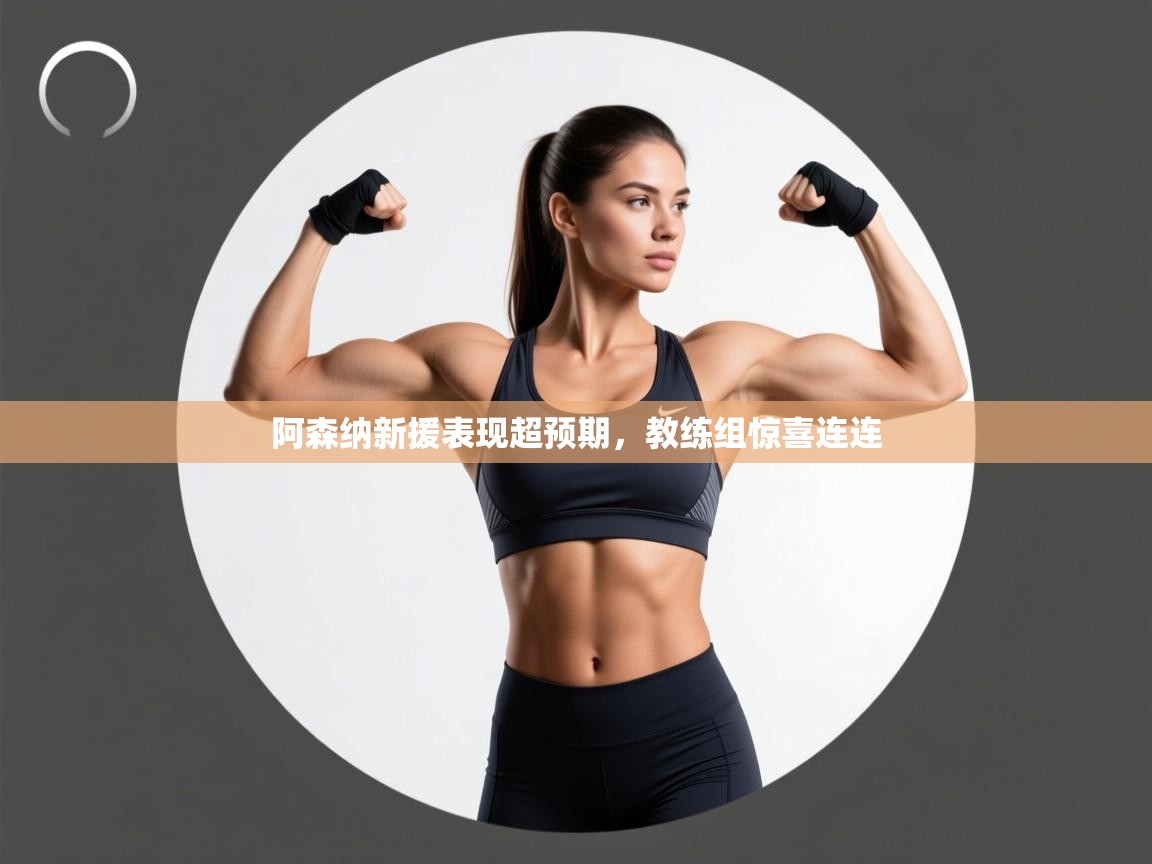 阿森纳新援表现超预期，教练组惊喜连连  第1张