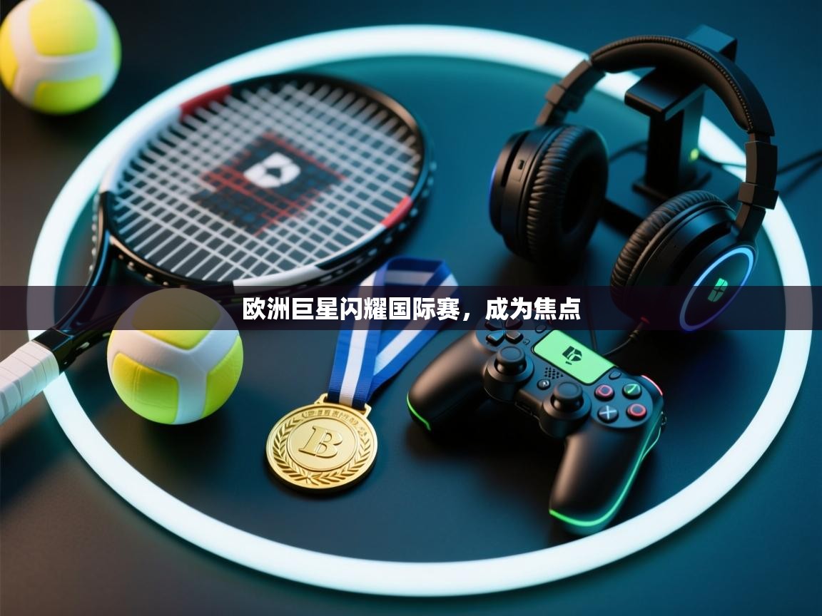 欧洲巨星闪耀国际赛,成为焦点 第1张
