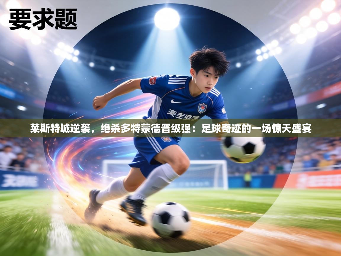 莱斯特城逆袭，绝杀多特蒙德晋级强：足球奇迹的一场惊天盛宴  第2张